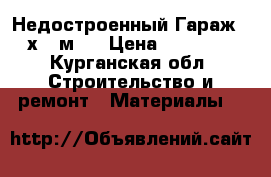 Недостроенный Гараж 6 х 8 м.  › Цена ­ 14 000 - Курганская обл. Строительство и ремонт » Материалы   